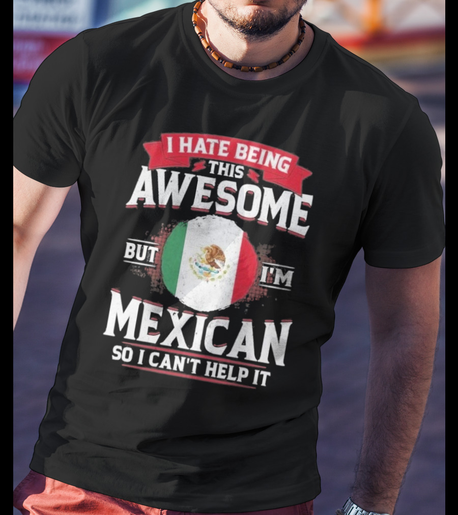 I Hate Being This Awesome But I’m Mexican So I Can’t Help It T-Shirt