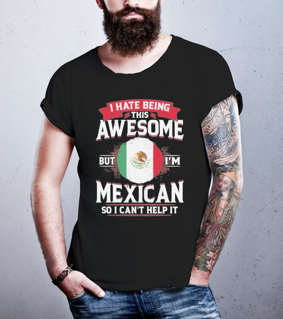 I Hate Being This Awesome But I’m Mexican So I Can’t Help It T-Shirt