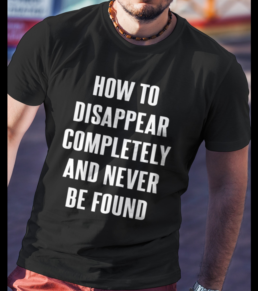 How To Disappear Completely And Never Be Found T-Shirt