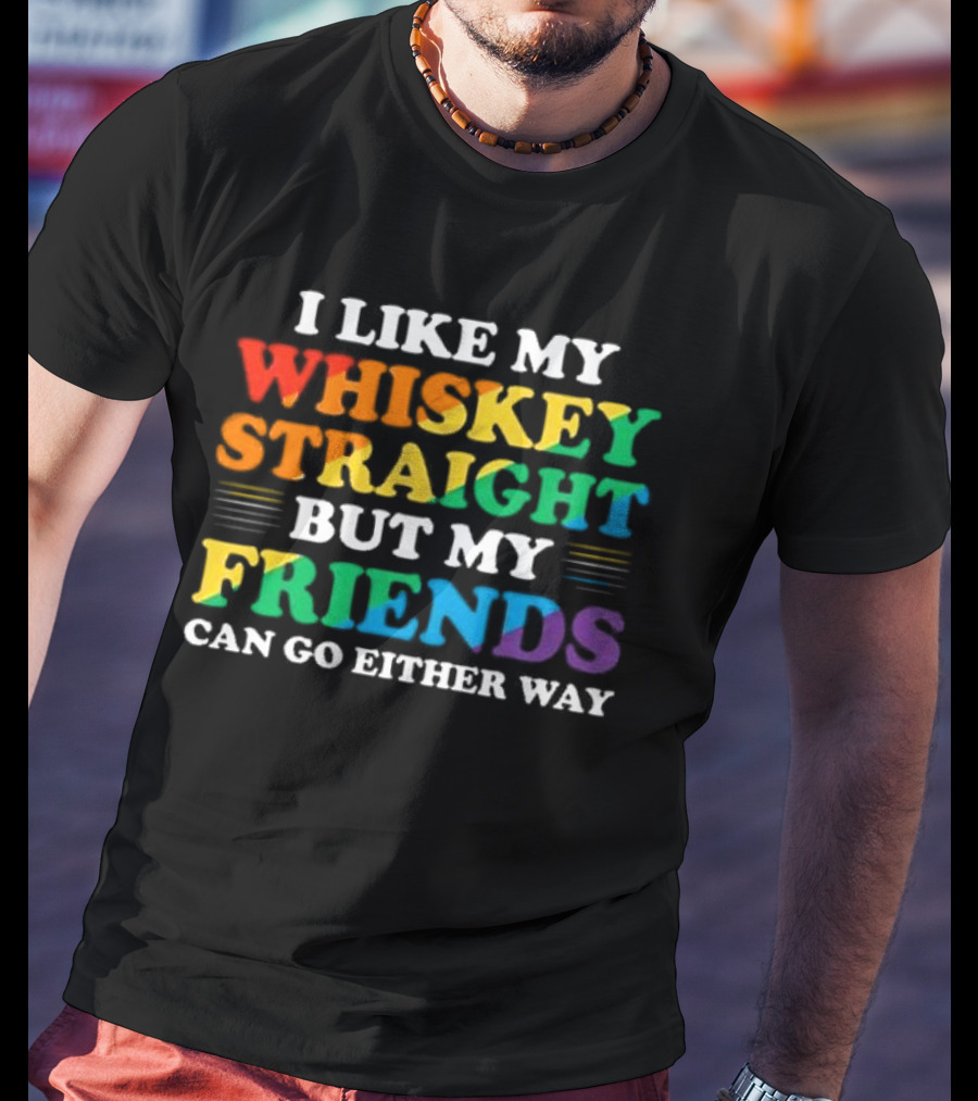 I Like My Whiskey Straight But My Friends Can Go Either Way T-Shirt