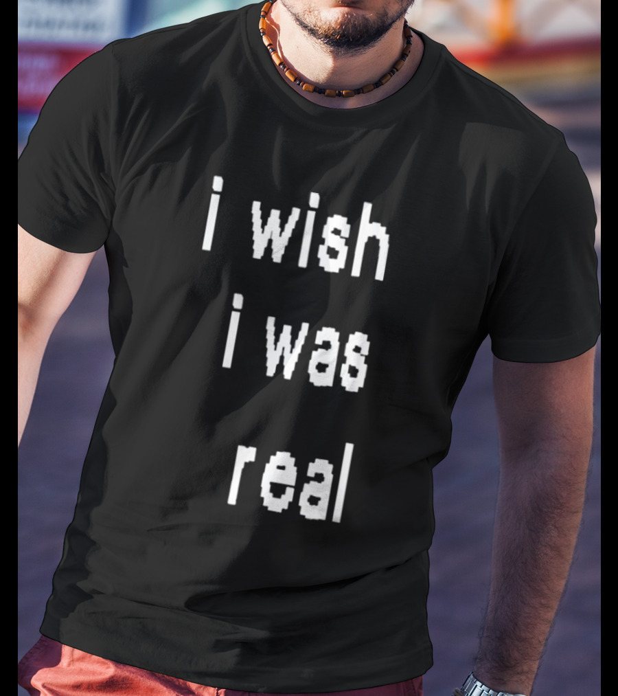 I Wish I Was Real T-Shirt
