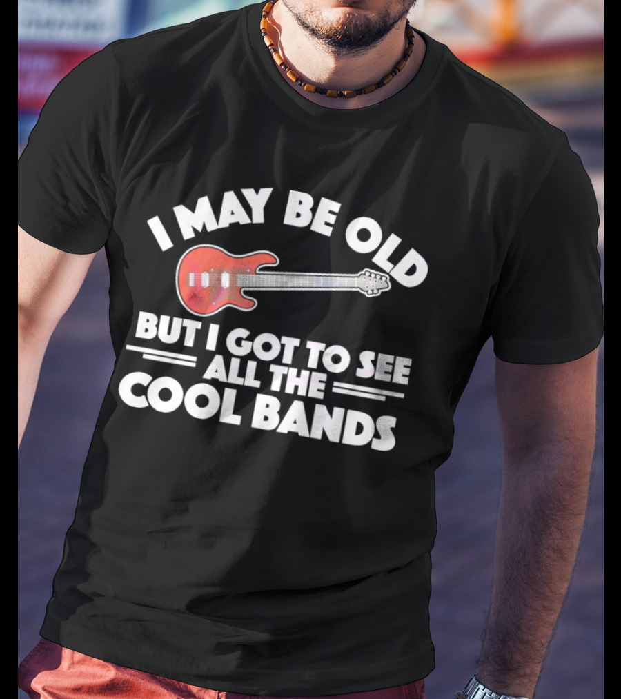 I May Be Old But I Got To See All The Cool Bands T-Shirt