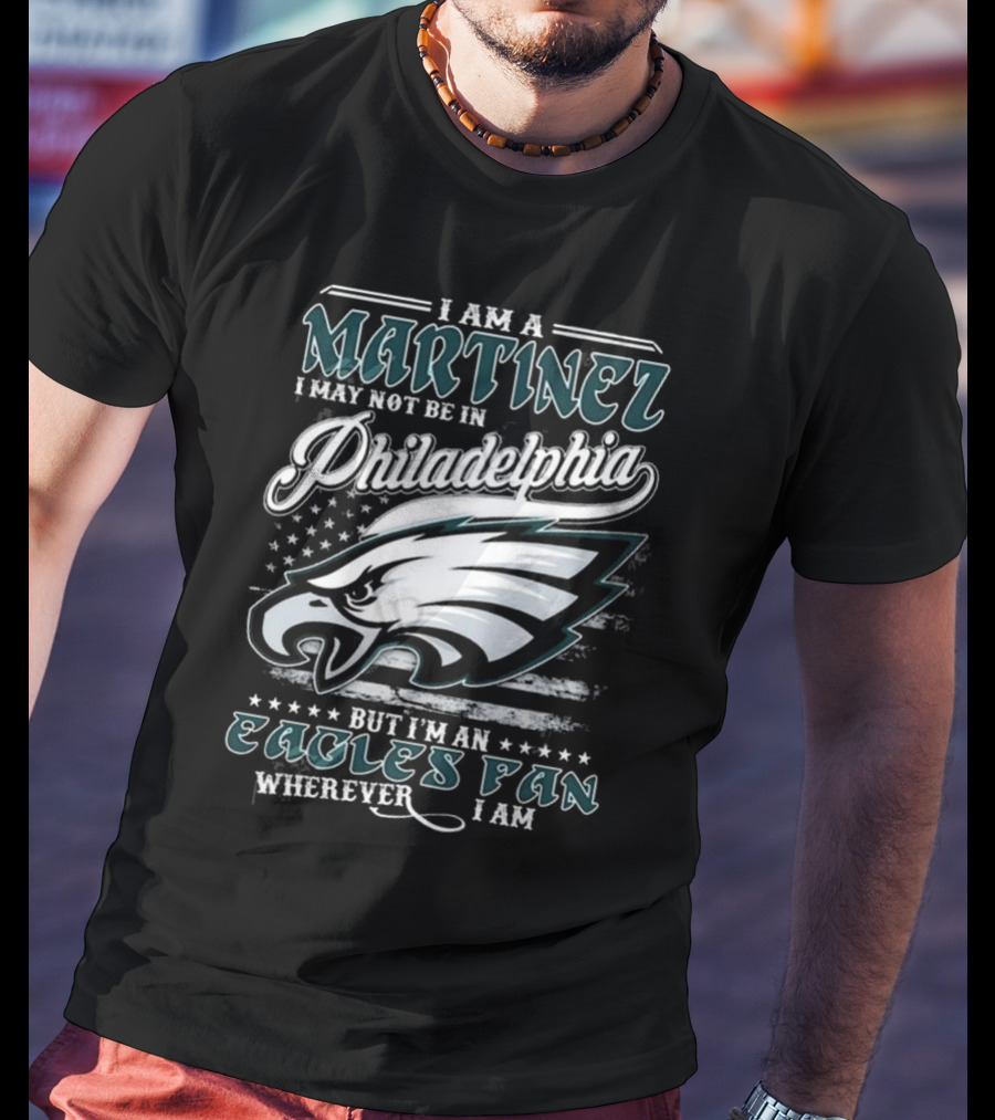 I Am A Martinez I May Not Be In Philadelphia Eagles, But I’m An Eagles Fan Wherever I Am T-Shirt
