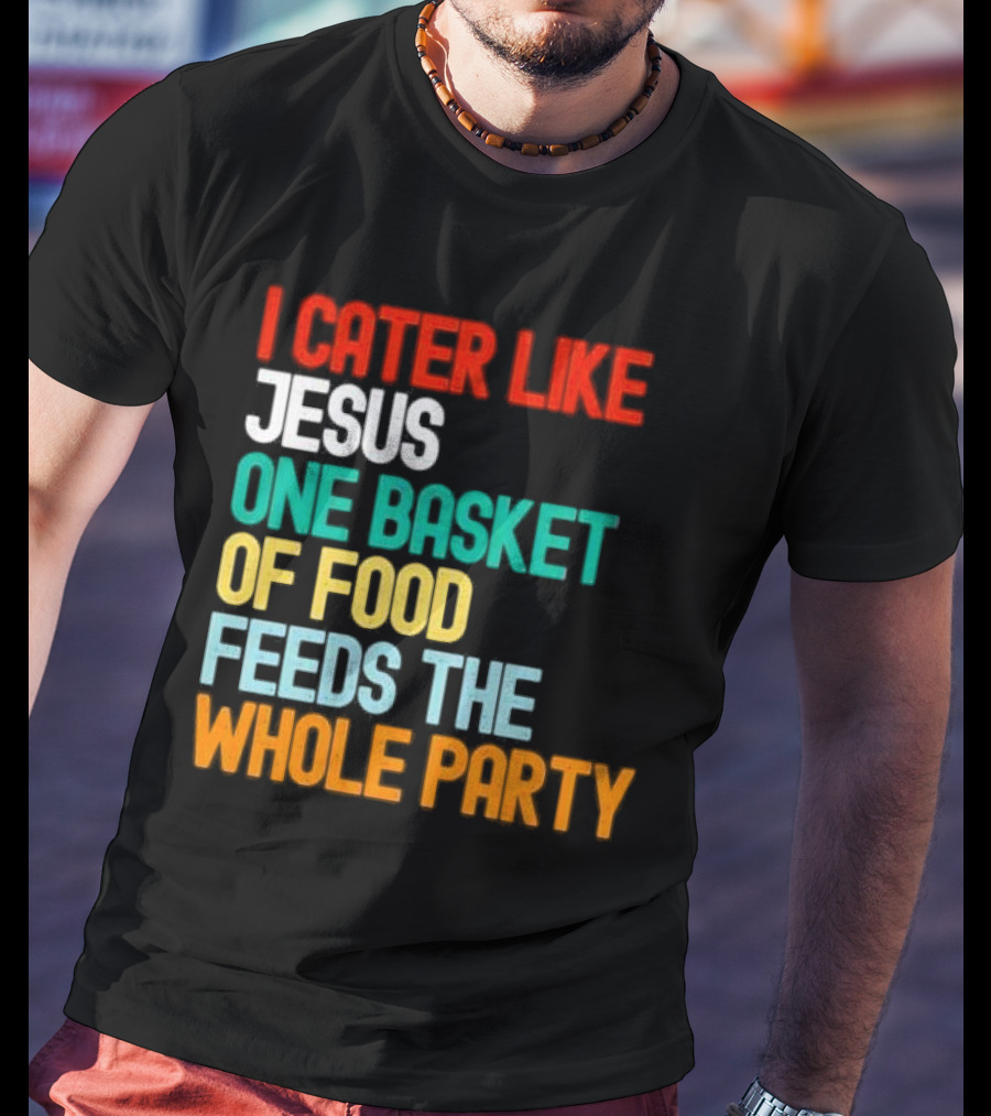I Cater Like Jesus One Basket Of Food Feeds The Whole Party T-Shirt