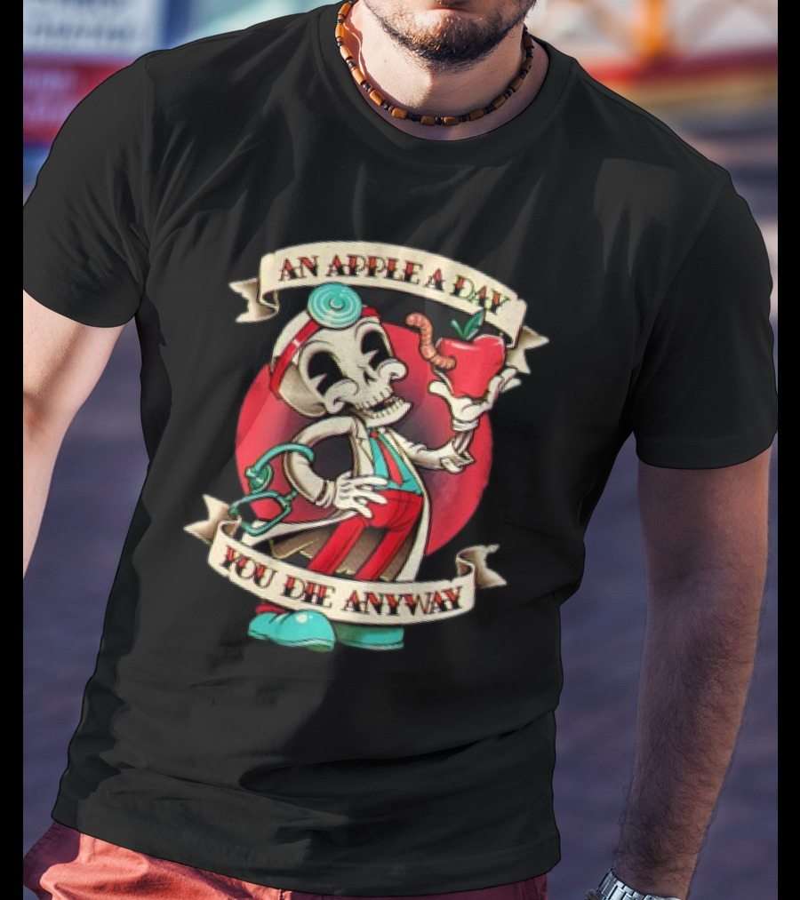 An Apple A Day Skeleton Doctor Holds Wormy Apple You Die Anyway T-Shirt