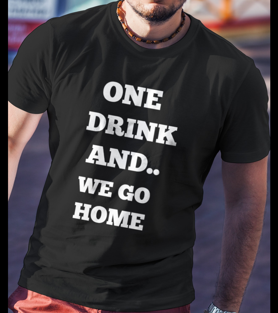 One Drink And We Go Home T-Shirt
