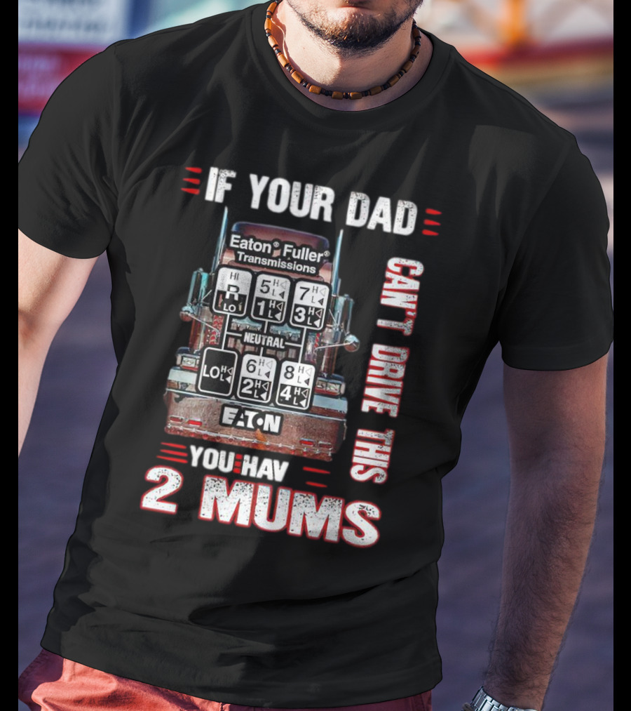 If Your Dad Can't Drive Eaton Fuller Transmissions You Have 2 Mums T-Shirt