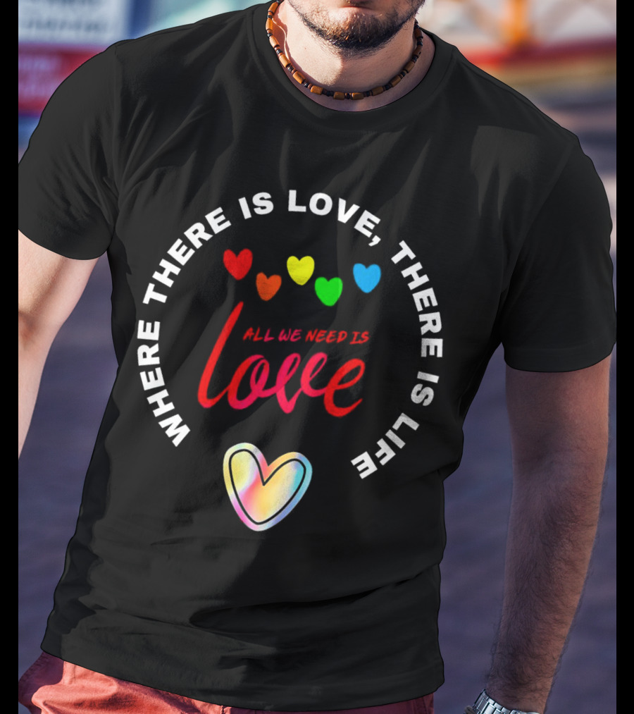 Where There Is Love There Is Life Rainbow Hearts All We Need Is Love T-Shirt