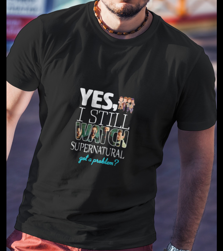 Yes I Still Watch Supernatural Got A Problem T-Shirt