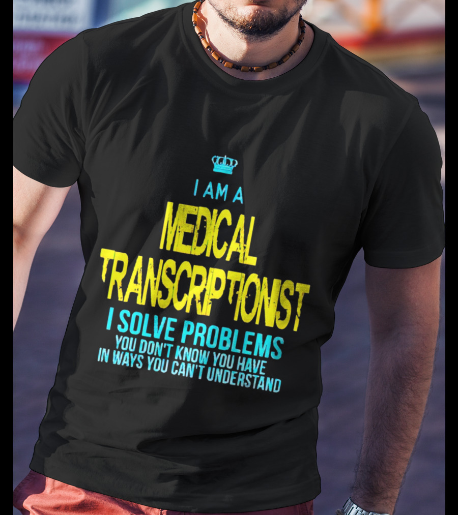 I Am A Medical Transcriptionist I Solve Problems You Don't Know You Have In Ways You Can't Understand T-Shirt
