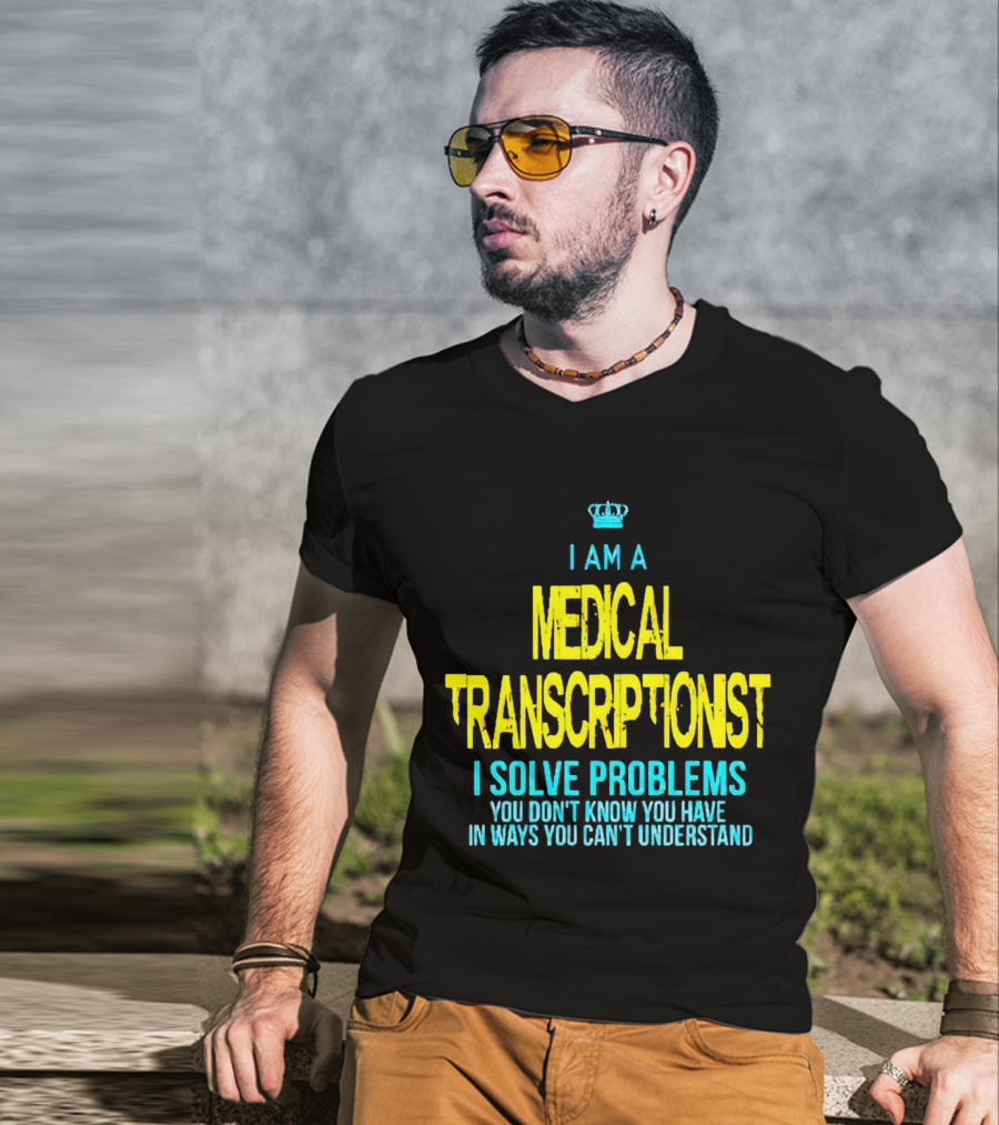 I Am A Medical Transcriptionist I Solve Problems You Don't Know You Have In Ways You Can't Understand T-Shirt