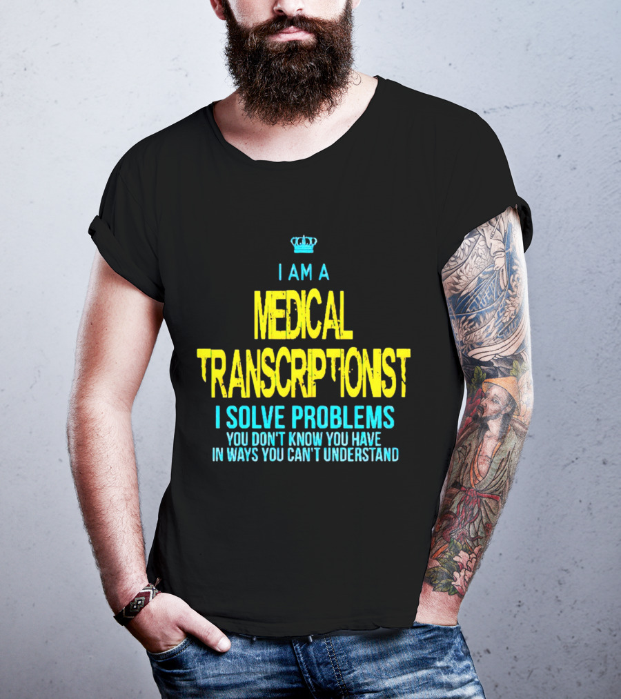 I Am A Medical Transcriptionist I Solve Problems You Don't Know You Have In Ways You Can't Understand T-Shirt