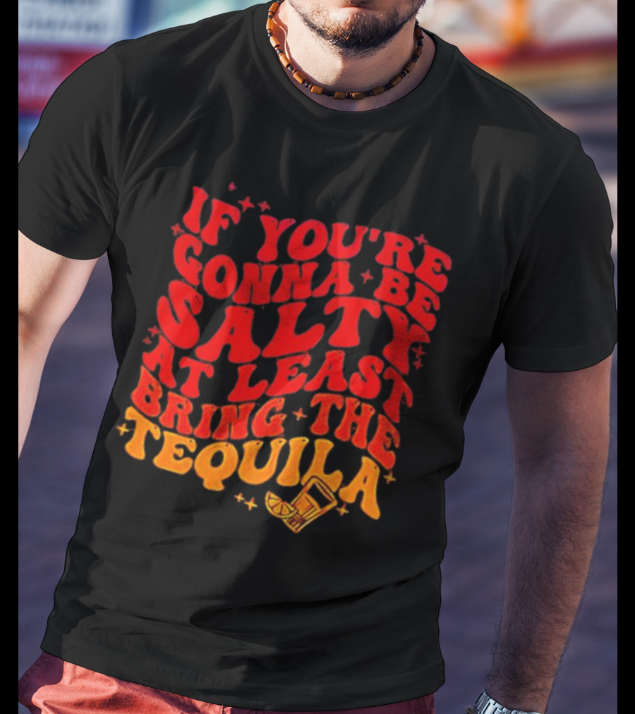 If You’re Gonna Be Salty At Least Bring The Tequila With Lime And Shot Glass T-Shirt