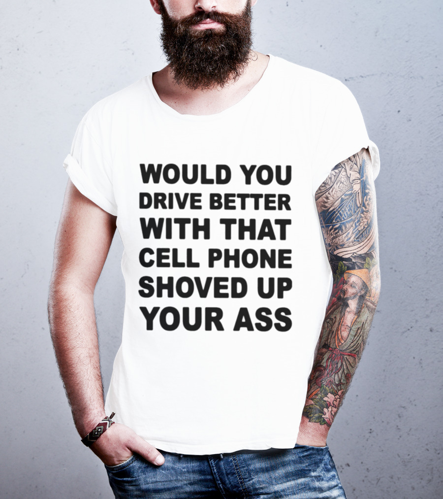 Would You Drive Better With That Cell Phone Shoved Up Your Ass T-Shirt