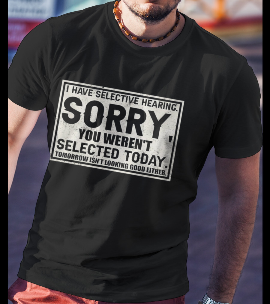 I Have Selective Hearing Sorry You Weren’t Selected Today Tomorrow Isn’t Looking Good Either T-Shirt