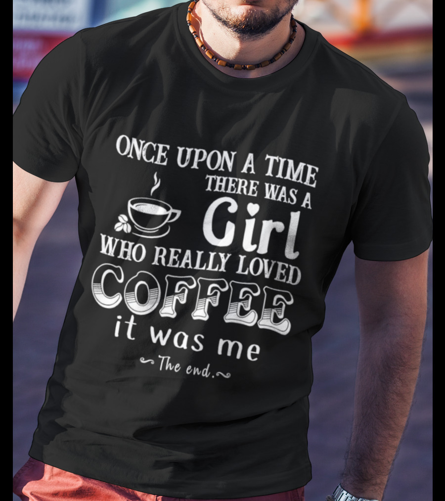 Once Upon A Time There Was A Girl Who Really Loved Coffee It Was Me The End T-Shirt