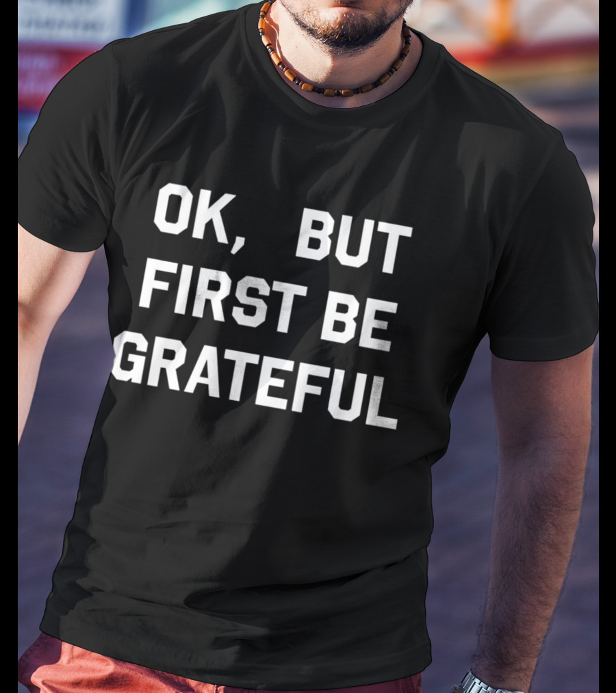 Ok But First Be Grateful Reminder T-Shirt