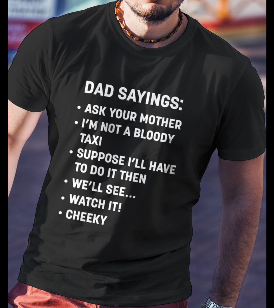 Dad Sayings Ask Your Mother I’m Not A Bloody Taxi Suppose I’ll Have To Do It Then We’ll See Watch It Cheeky T-Shirt