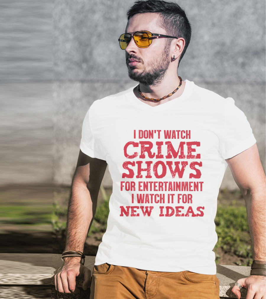 I Don’t Watch Crime Shows For Entertainment I Watch It For New Ideas T-Shirt