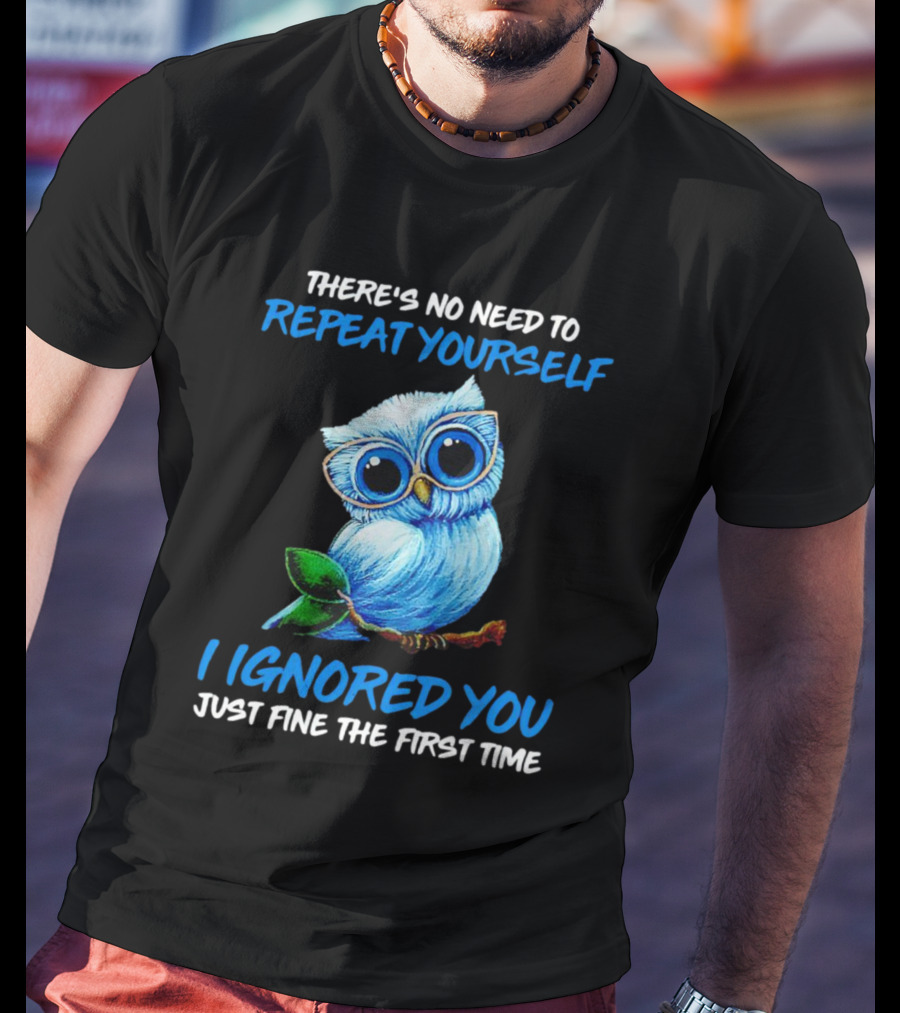 There's No Need To Repeat Yourself I Ignored You Just Fine The First Time Owl T-Shirt