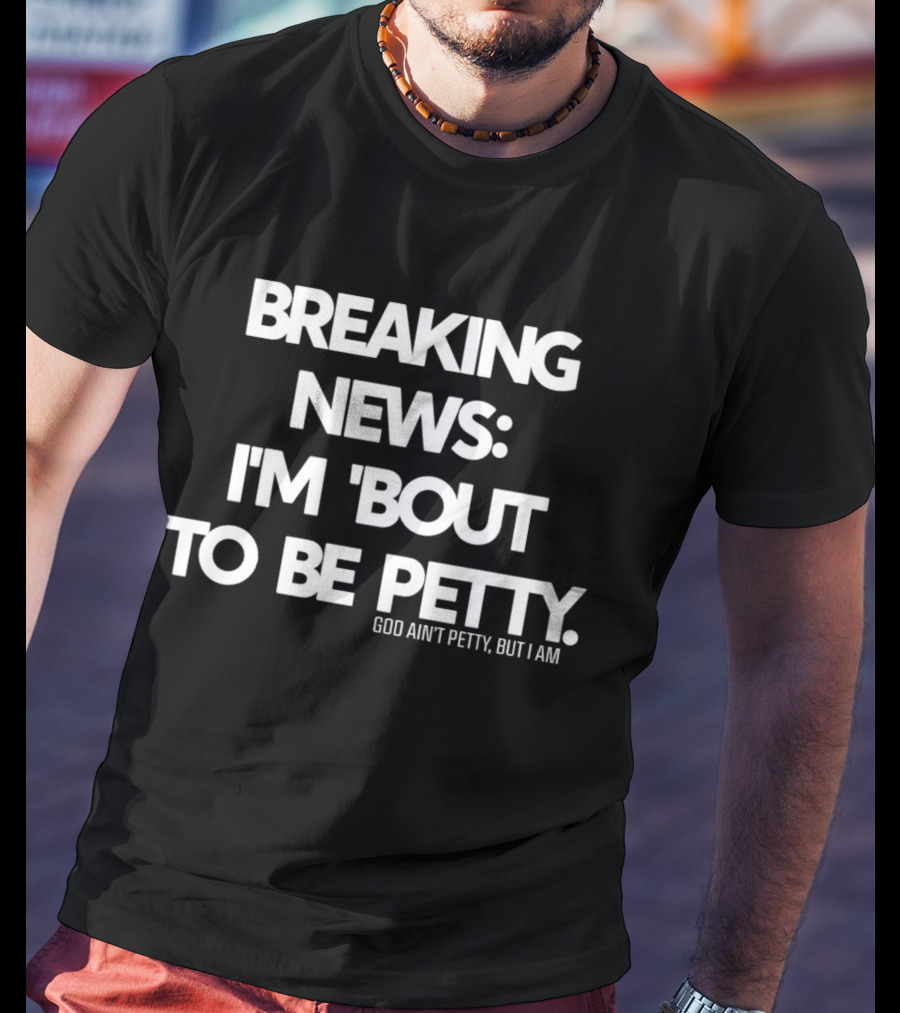 Breaking News I'm 'Bout To Be Petty God Ain't Petty But I Am T-Shirt