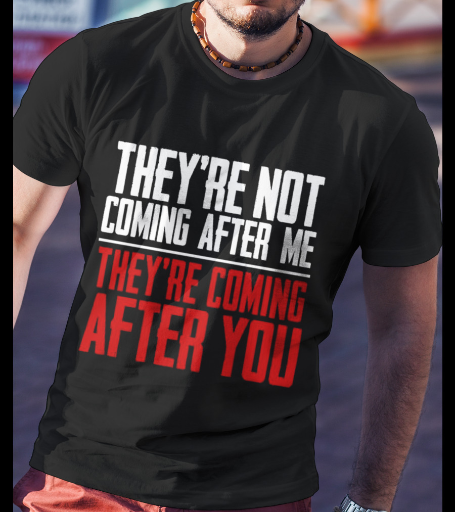 They’re Not Coming After Me They’re Coming After You T-Shirt