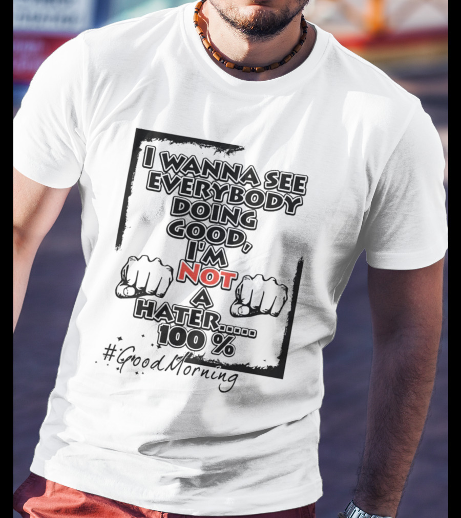 I Wanna See Everybody Doing Good I'm Not A Hater 100 Percent #GoodMorning T-Shirt