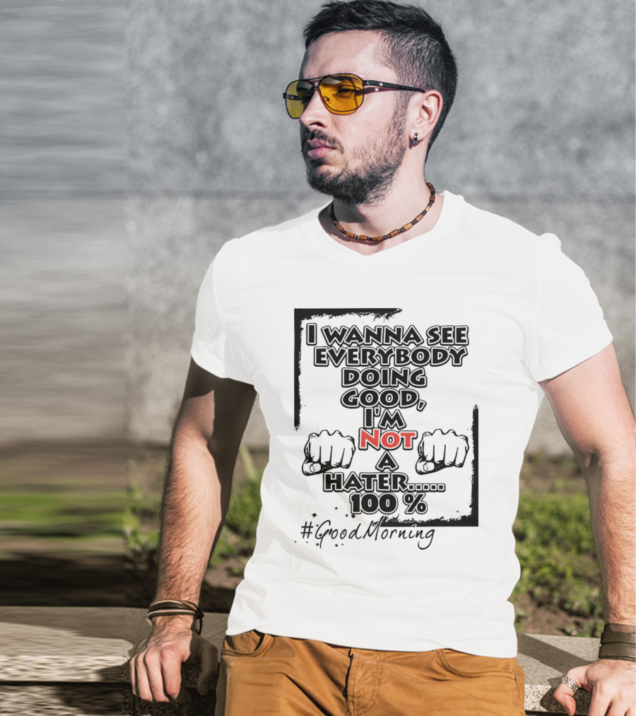 I Wanna See Everybody Doing Good I'm Not A Hater 100 Percent #GoodMorning T-Shirt