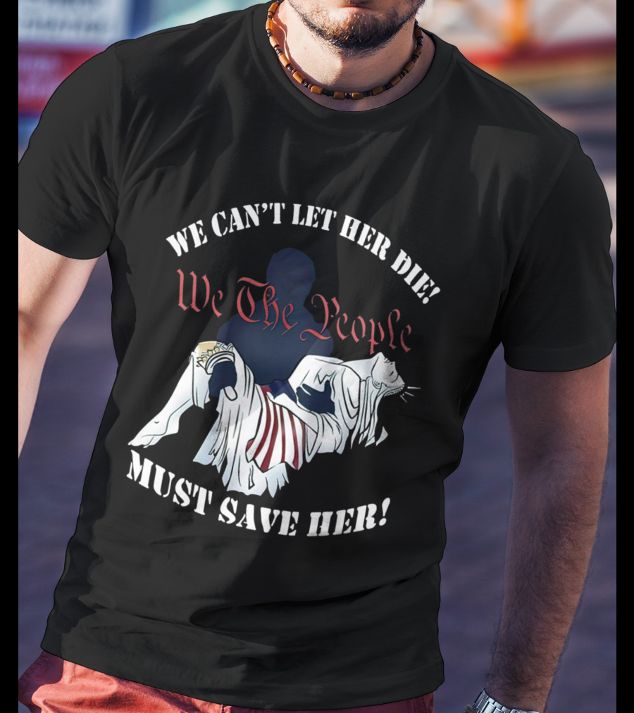 We Can't Let Her Die We The People Must Save Her Liberty Effigy T-Shirt
