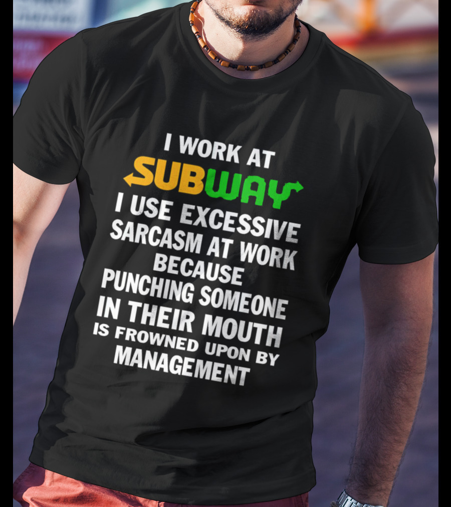 I Work At Subway I Use Excessive Sarcasm Because Punching Someone In Their Mouth Is Frowned Upon By Management T-Shirt