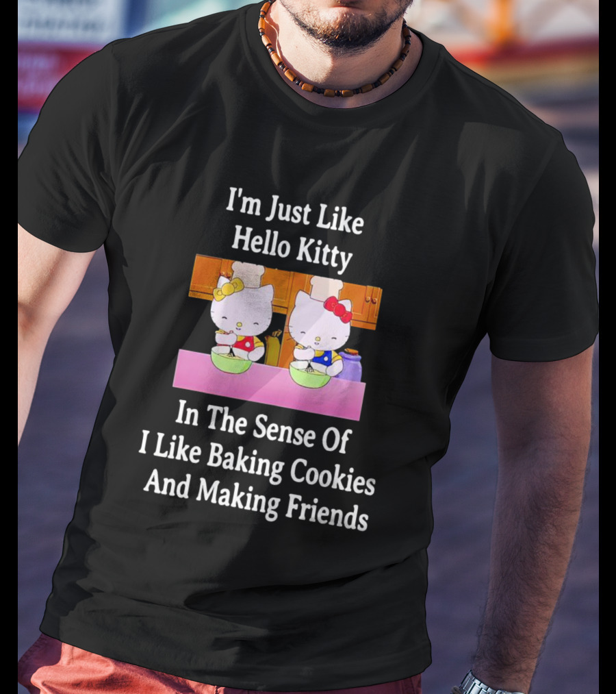 I'm Just Like Hello Kitty In The Sense Of I Like Baking Cookies And Making Friends T-Shirt