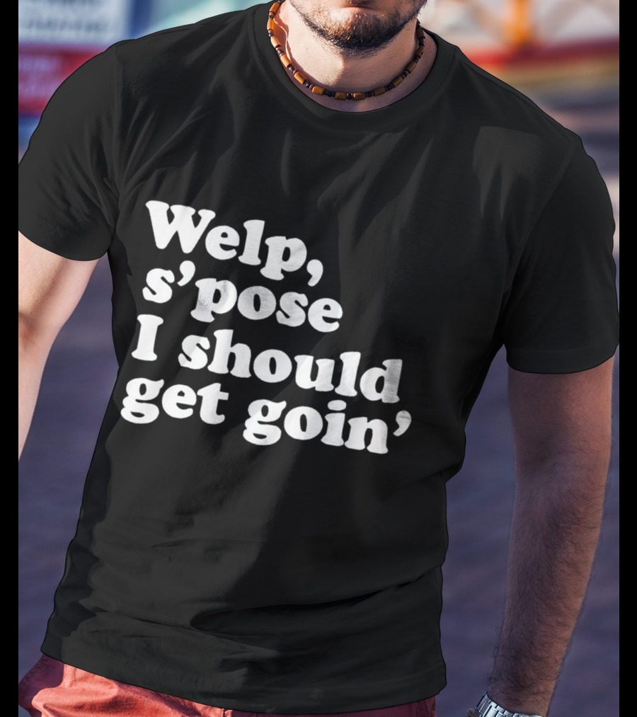 Welp S’pose I Should Get Goin’ Playful Sentiment T-Shirt