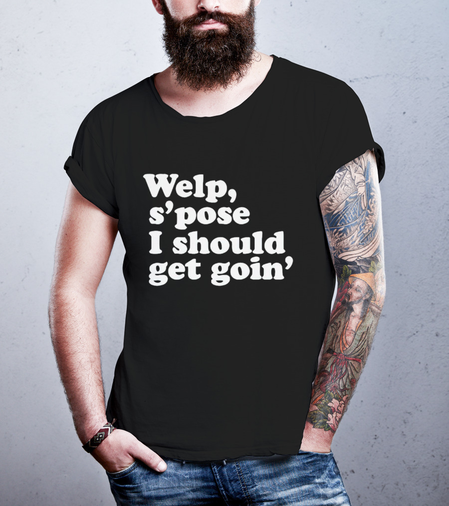 Welp S’pose I Should Get Goin’ Playful Sentiment T-Shirt