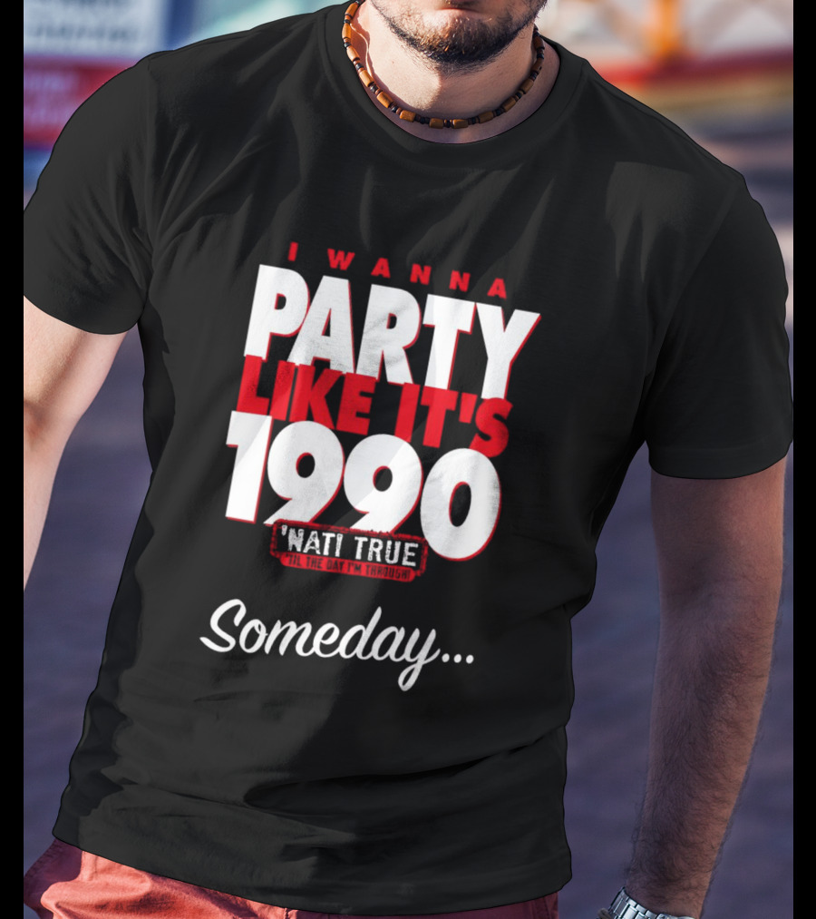 I Wanna Party Like It's 1990 'Nati True 'Til The Day I'm Through Someday.. T-Shirt