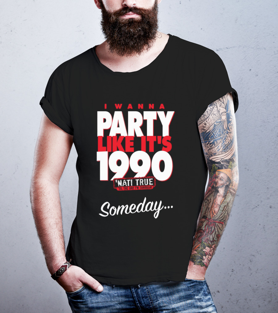 I Wanna Party Like It's 1990 'Nati True 'Til The Day I'm Through Someday.. T-Shirt