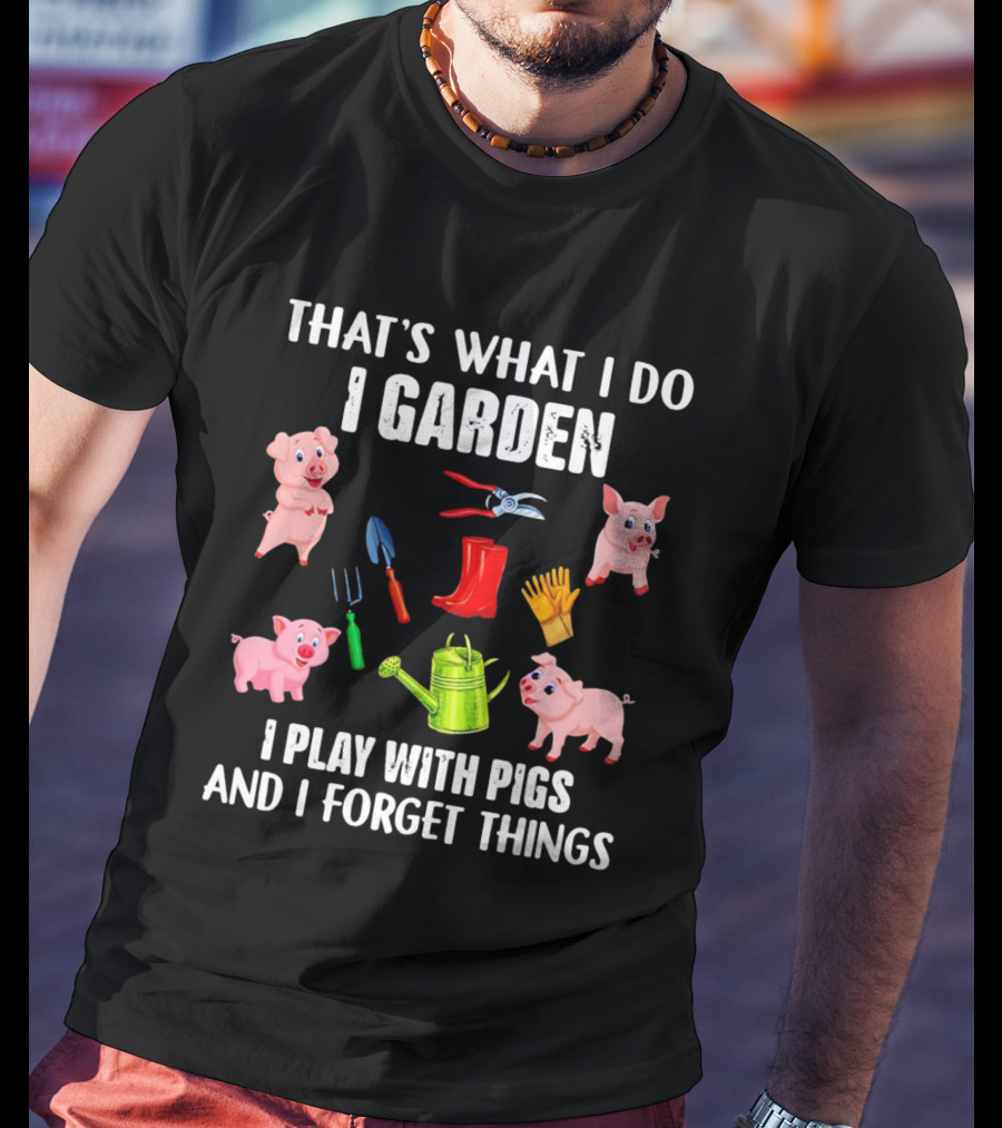 That’s What I Do I Garden I Play With Pigs And I Forget Things Pigs Gardening Tools T-Shirt