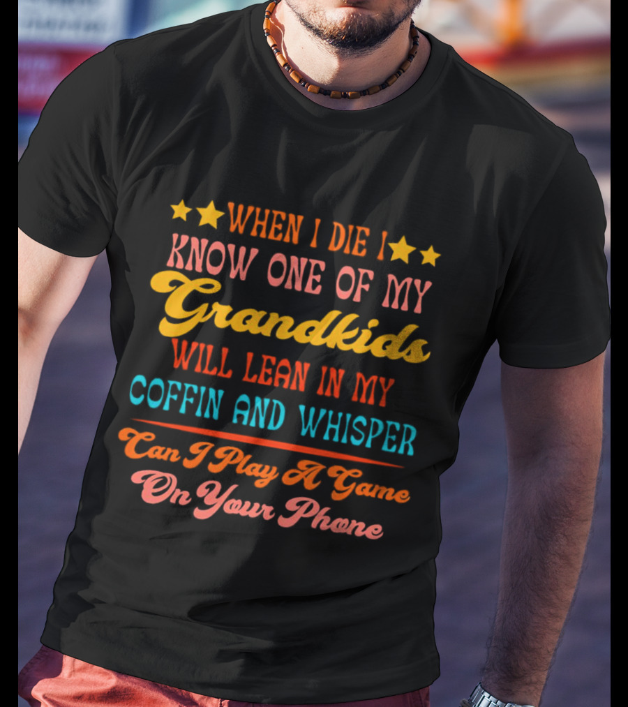 When I Die I Know One Of My Grandkids Will Lean In My Coffin And Whisper Can I Play A Game On Your Phone T-Shirt