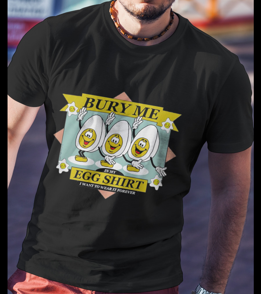 Bury Me In My Egg Shirt I Want To Wear It Forever T-Shirt