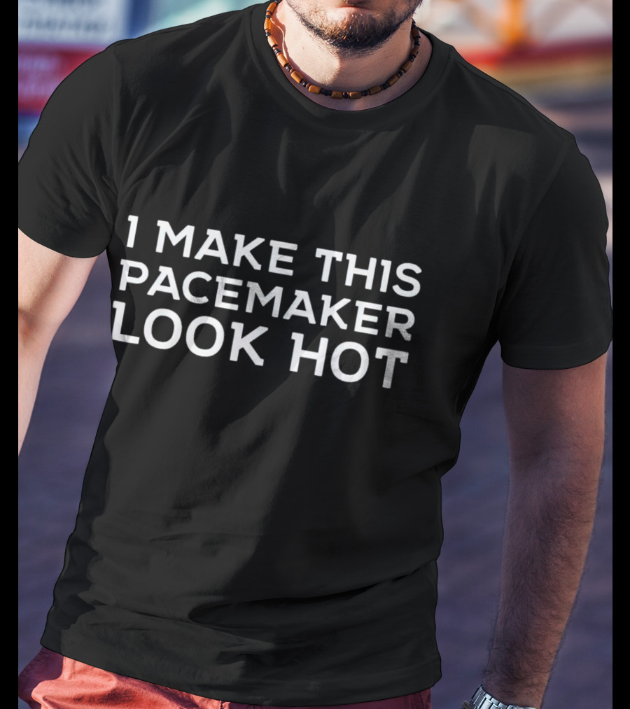 I Make This Pacemaker Look Hot T-Shirt