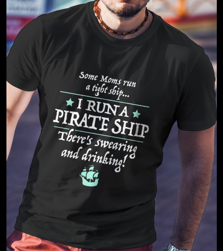 Some Moms Run A Tight Ship I Run A Pirate Ship There's Swearing And Drinking T-Shirt