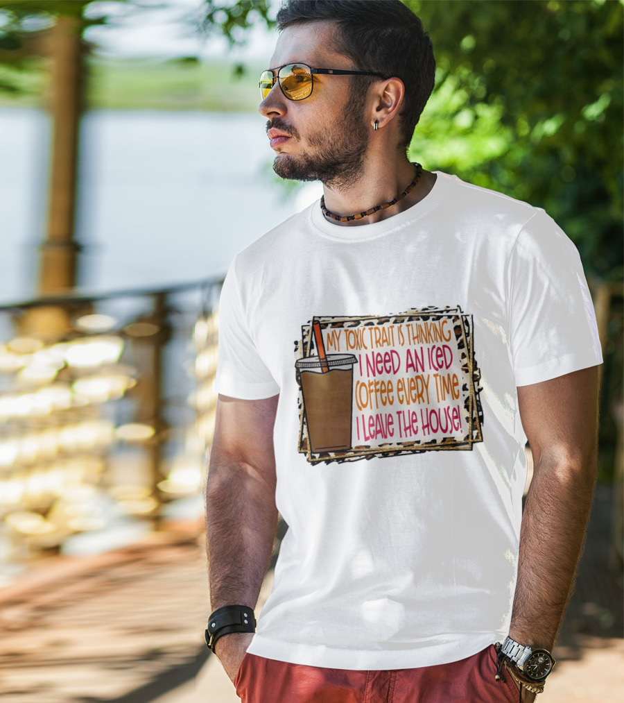 My Toxic Trait Is Thinking I Need An Iced Coffee Every Time I Leave The House T-Shirt
