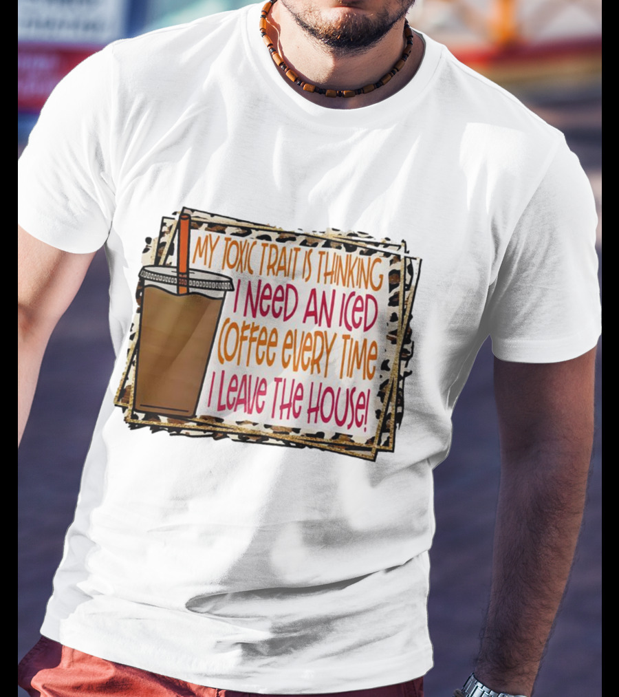My Toxic Trait Is Thinking I Need An Iced Coffee Every Time I Leave The House T-Shirt
