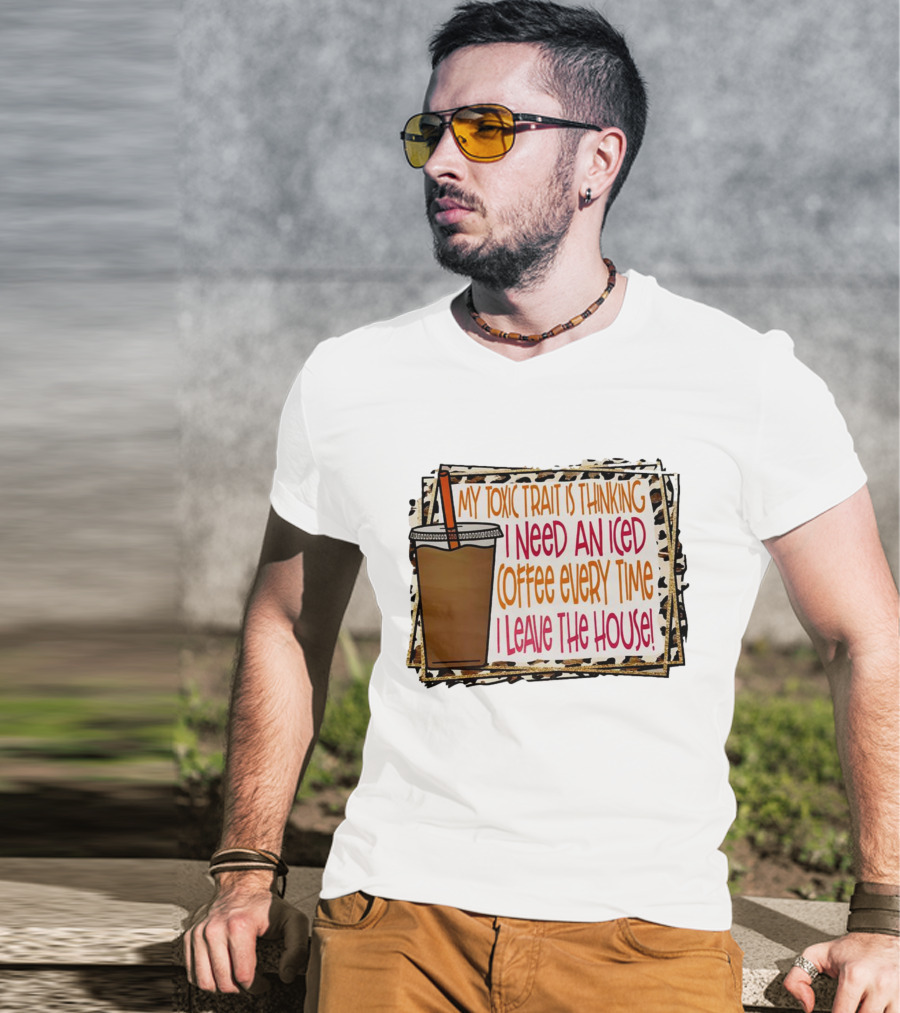 My Toxic Trait Is Thinking I Need An Iced Coffee Every Time I Leave The House T-Shirt