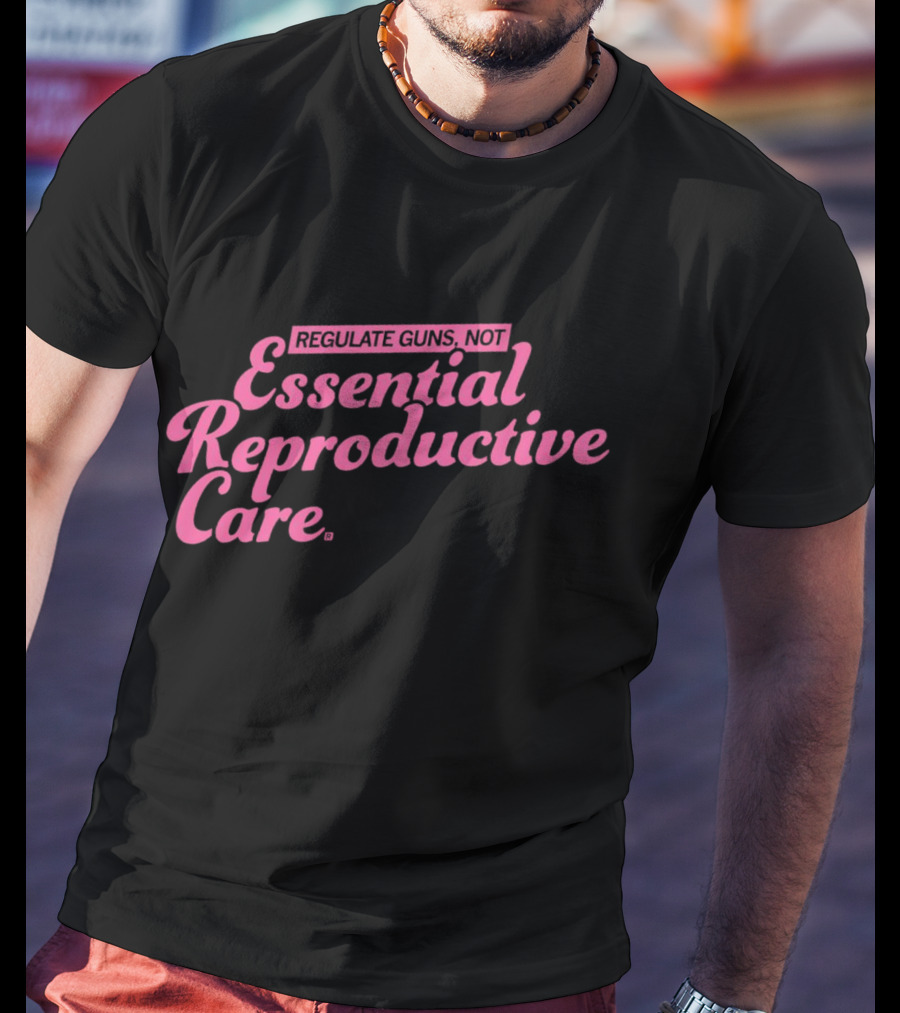 Regulate Guns Not Essential Reproductive Care T-Shirt