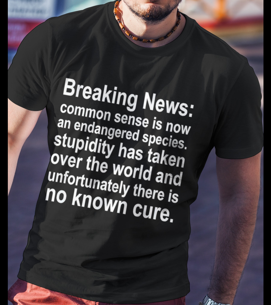 Breaking News: Common Sense Is Now An Endangered Species, Stupidity Has Taken Over The World And Unfortunately There Is No Known Cure T-Shirt