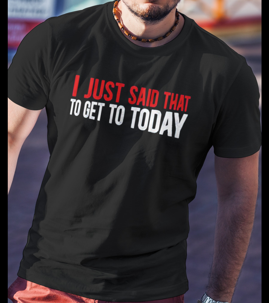 I Just Said That To Get To Today T-Shirt