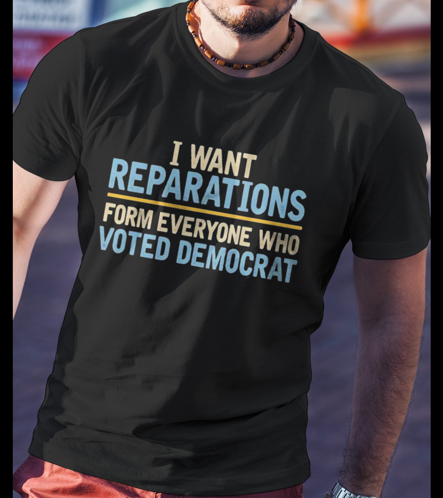 I Want Reparations Form Everyone Who Voted Democrat T-Shirt