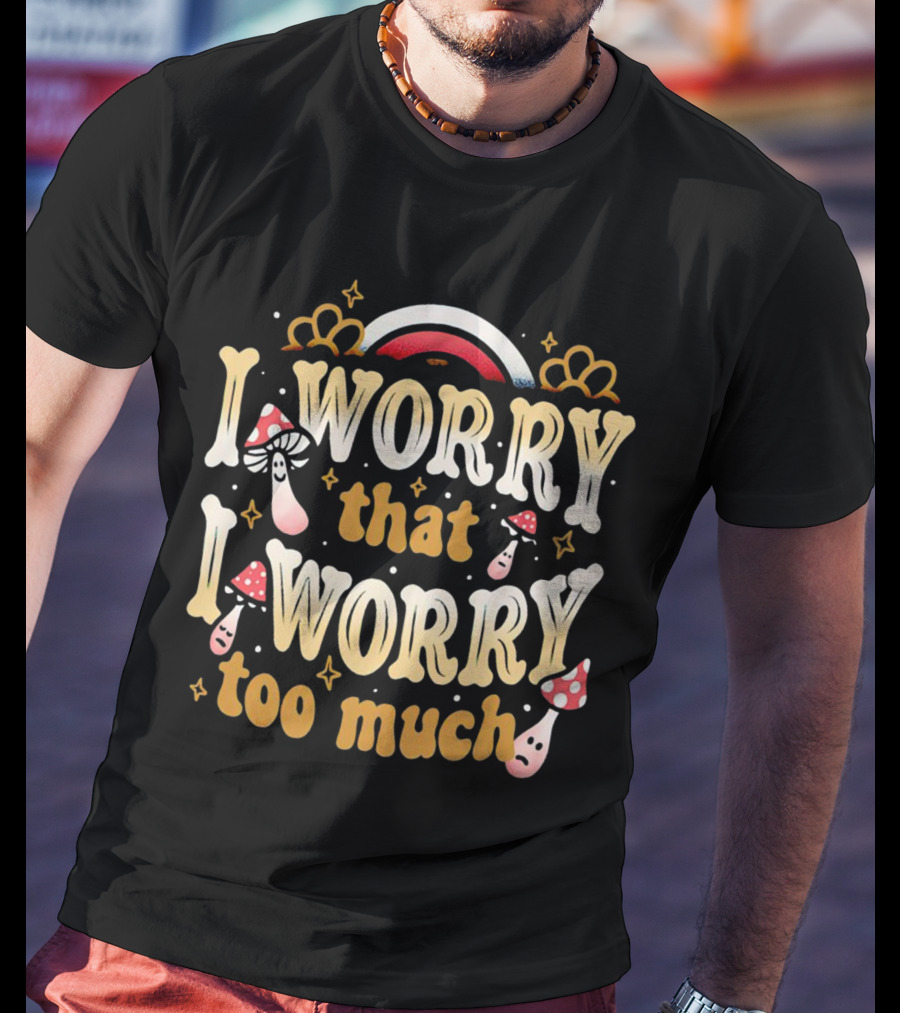 I Worry That I Worry Too Much Mushroom And Rainbow Groovy T-Shirt