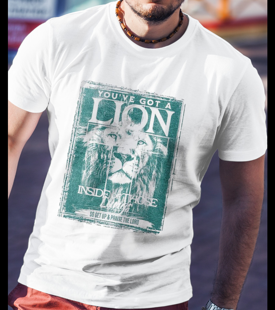 You’ve Got A Lion Inside Of Those Lungs So Get Up And Praise The Lord T-Shirt