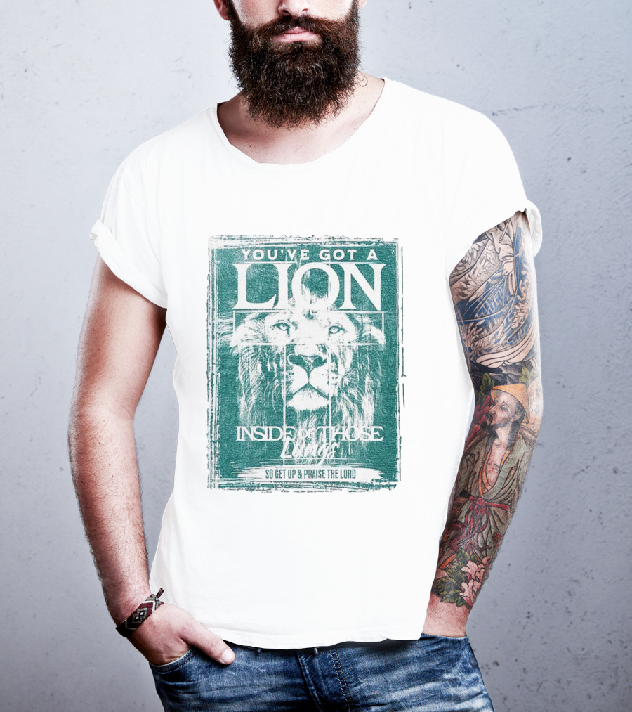 You’ve Got A Lion Inside Of Those Lungs So Get Up And Praise The Lord T-Shirt